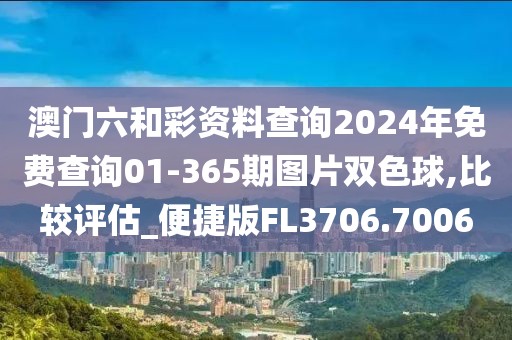 澳门六和彩资料查询2024年免费查询01-365期图片双色球,比较评估_便捷版FL3706.7006