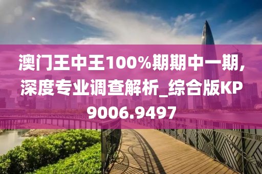 澳门王中王100%期期中一期,深度专业调查解析_综合版KP9006.9497
