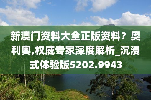 新澳门资料大全正版资料？奥利奥,权威专家深度解析_沉浸式体验版5202.9943