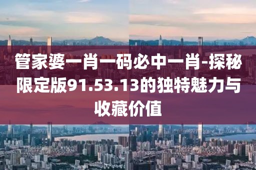 管家婆一肖一码必中一肖-探秘限定版91.53.13的独特魅力与收藏价值