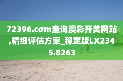 72396.cσm查询澳彩开奖网站,精细评估方案_稳定版LX2345.8263