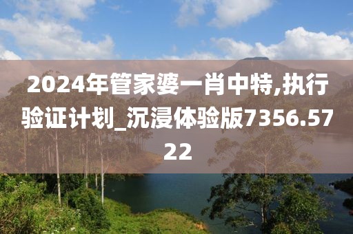 2024年管家婆一肖中特,执行验证计划_沉浸体验版7356.5722