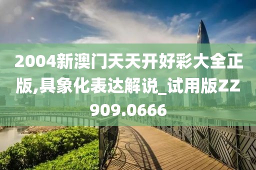 2004新澳门天天开好彩大全正版,具象化表达解说_试用版ZZ909.0666