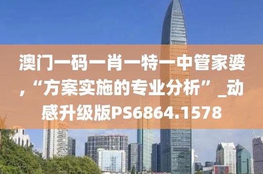 澳门一码一肖一特一中管家婆,“方案实施的专业分析”_动感升级版PS6864.1578