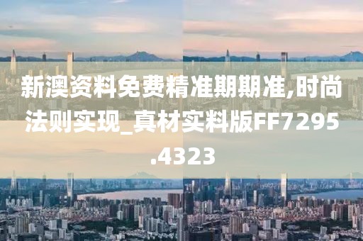 新澳资料免费精准期期准,时尚法则实现_真材实料版FF7295.4323