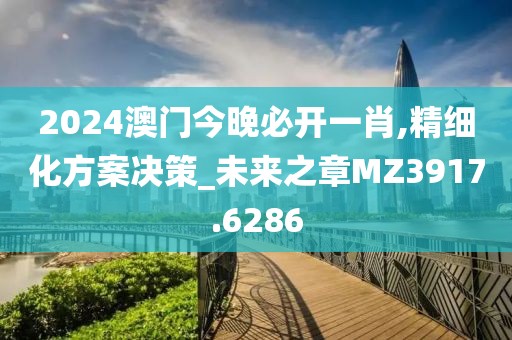 2024澳门今晚必开一肖,精细化方案决策_未来之章MZ3917.6286