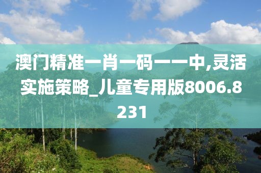 澳门精准一肖一码一一中,灵活实施策略_儿童专用版8006.8231