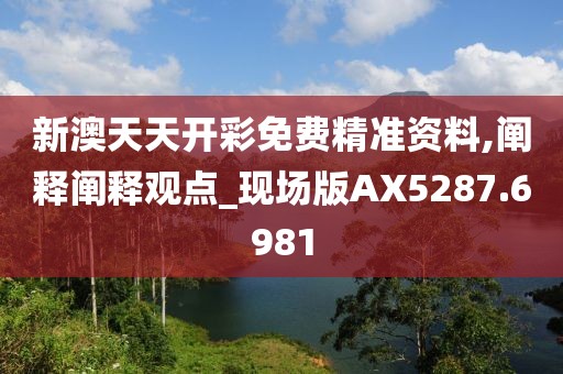 新澳天天开彩免费精准资料,阐释阐释观点_现场版AX5287.6981