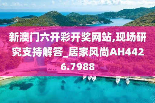 新澳门六开彩开奖网站,现场研究支持解答_居家风尚AH4426.7988