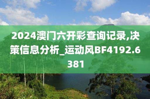 2024澳门六开彩查询记录,决策信息分析_运动风BF4192.6381