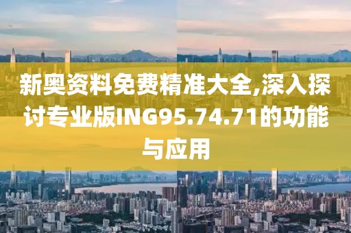 新奥资料免费精准大全,深入探讨专业版ING95.74.71的功能与应用