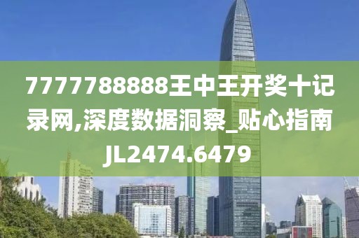 7777788888王中王开奖十记录网,深度数据洞察_贴心指南JL2474.6479