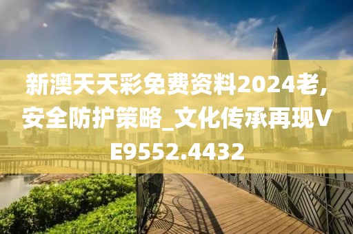新澳天天彩免费资料2024老,安全防护策略_文化传承再现VE9552.4432