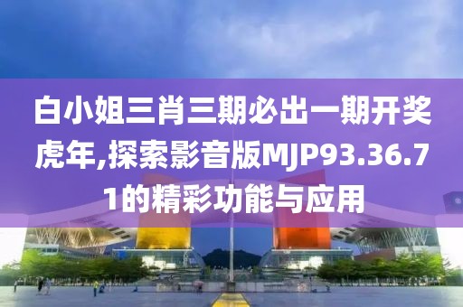 白小姐三肖三期必出一期开奖虎年,探索影音版MJP93.36.71的精彩功能与应用