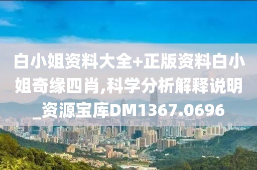 白小姐资料大全+正版资料白小姐奇缘四肖,科学分析解释说明_资源宝库DM1367.0696