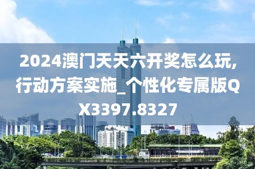 2024澳门天天六开奖怎么玩,行动方案实施_个性化专属版QX3397.8327