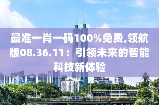 最准一肖一码100%免费,领航版08.36.11：引领未来的智能科技新体验