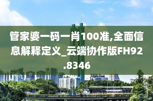 管家婆一码一肖100准,全面信息解释定义_云端协作版FH92.8346
