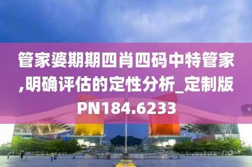 管家婆期期四肖四码中特管家,明确评估的定性分析_定制版PN184.6233