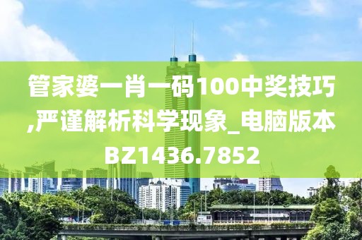 管家婆一肖一码100中奖技巧,严谨解析科学现象_电脑版本BZ1436.7852
