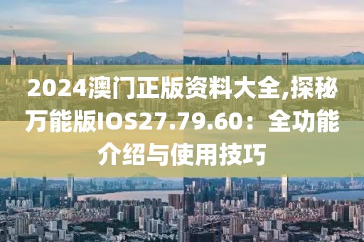 2024澳门正版资料大全,探秘万能版IOS27.79.60：全功能介绍与使用技巧