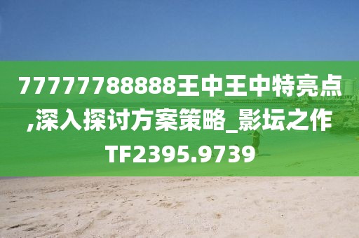 77777788888王中王中特亮点,深入探讨方案策略_影坛之作TF2395.9739
