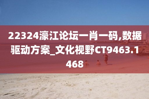 22324濠江论坛一肖一码,数据驱动方案_文化视野CT9463.1468