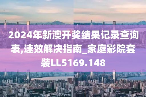 2024年新澳开奖结果记录查询表,速效解决指南_家庭影院套装LL5169.148