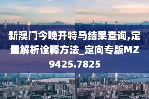 新澳门今晚开特马结果查询,定量解析诠释方法_定向专版MZ9425.7825