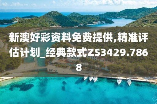 新澳好彩资料免费提供,精准评估计划_经典款式ZS3429.7868