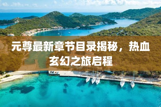 元尊最新章节目录揭秘，热血玄幻之旅启程