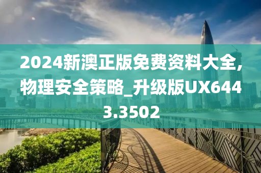2024新澳正版免费资料大全,物理安全策略_升级版UX6443.3502