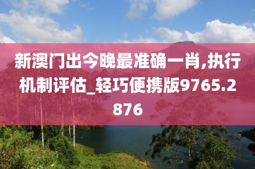 新澳门出今晚最准确一肖,执行机制评估_轻巧便携版9765.2876
