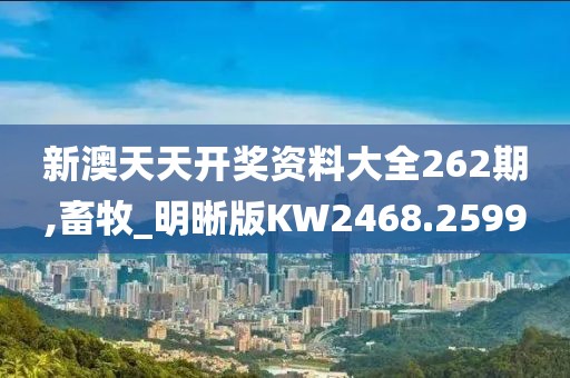 新澳天天开奖资料大全262期,畜牧_明晰版KW2468.2599