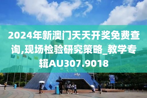 2024年新澳门天天开奖免费查询,现场检验研究策略_教学专辑AU307.9018