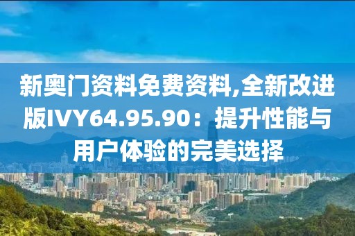 新奥门资料免费资料,全新改进版IVY64.95.90：提升性能与用户体验的完美选择
