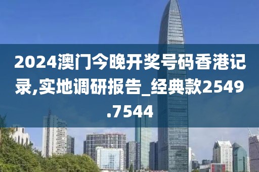 2024澳门今晚开奖号码香港记录,实地调研报告_经典款2549.7544