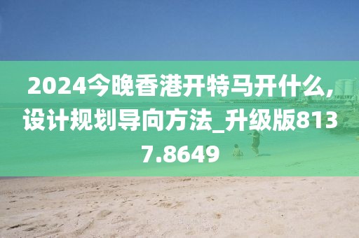 2024今晚香港开特马开什么,设计规划导向方法_升级版8137.8649