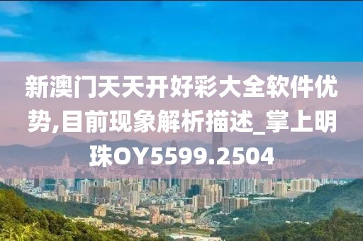 新澳门天天开好彩大全软件优势,目前现象解析描述_掌上明珠OY5599.2504