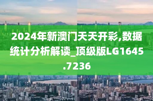 2024年新澳门天天开彩,数据统计分析解读_顶级版LG1645.7236