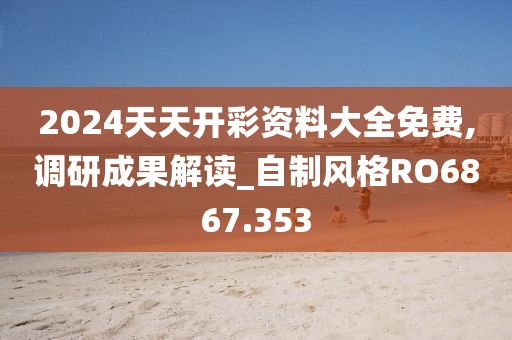 2024天天开彩资料大全免费,调研成果解读_自制风格RO6867.353