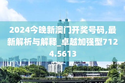2024今晚新澳门开奖号码,最新解析与解释_卓越加强型7124.5613