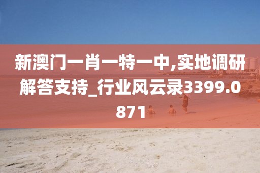 新澳门一肖一特一中,实地调研解答支持_行业风云录3399.0871