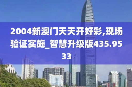 2004新澳门天天开好彩,现场验证实施_智慧升级版435.9533