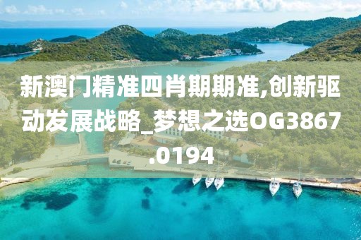 新澳门精准四肖期期准,创新驱动发展战略_梦想之选OG3867.0194