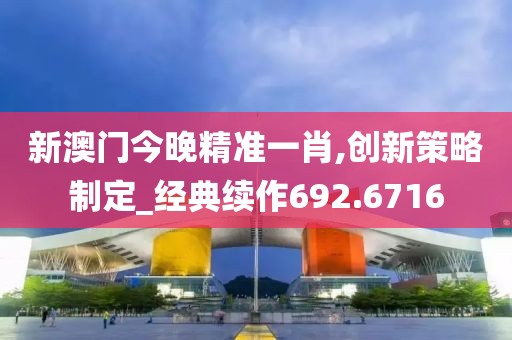 新澳门今晚精准一肖,创新策略制定_经典续作692.6716