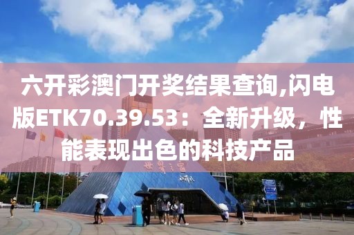 六开彩澳门开奖结果查询,闪电版ETK70.39.53：全新升级，性能表现出色的科技产品