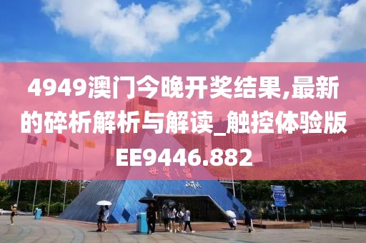 4949澳门今晚开奖结果,最新的碎析解析与解读_触控体验版EE9446.882