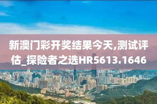 新澳门彩开奖结果今天,测试评估_探险者之选HR5613.1646
