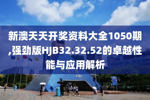 新澳天天开奖资料大全1050期,强劲版HJB32.32.52的卓越性能与应用解析